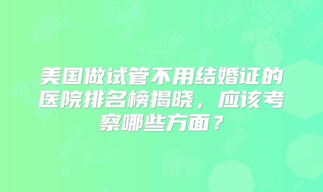 美国做试管不用结婚证的医院排名榜揭晓，应该考察哪些方面？