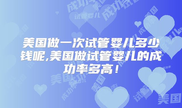 美国做一次试管婴儿多少钱呢,美国做试管婴儿的成功率多高！