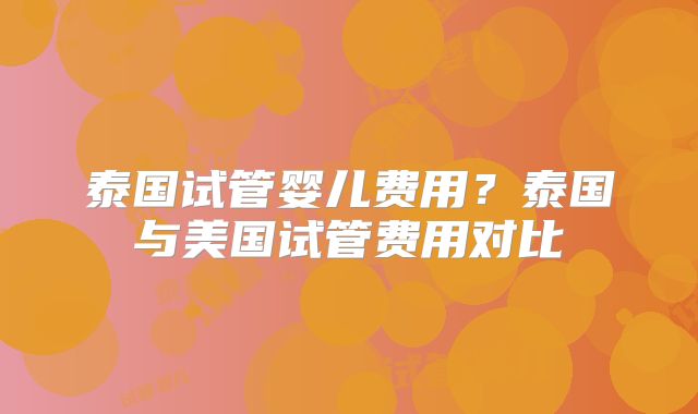 泰国试管婴儿费用？泰国与美国试管费用对比