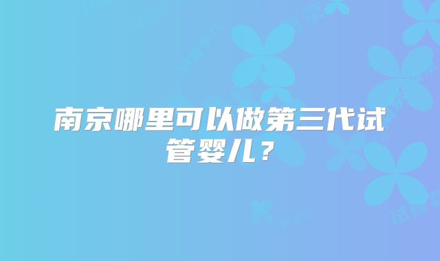 南京哪里可以做第三代试管婴儿？