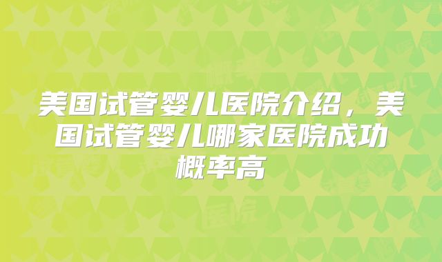 美国试管婴儿医院介绍，美国试管婴儿哪家医院成功概率高