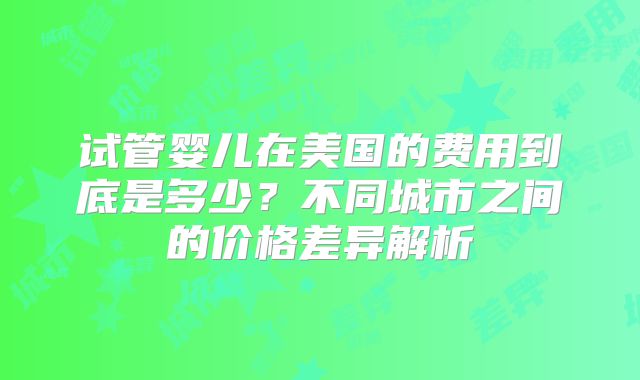 试管婴儿在美国的费用到底是多少？不同城市之间的价格差异解析