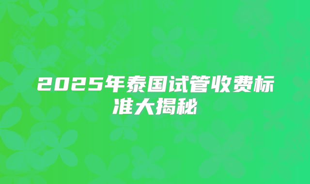 2025年泰国试管收费标准大揭秘
