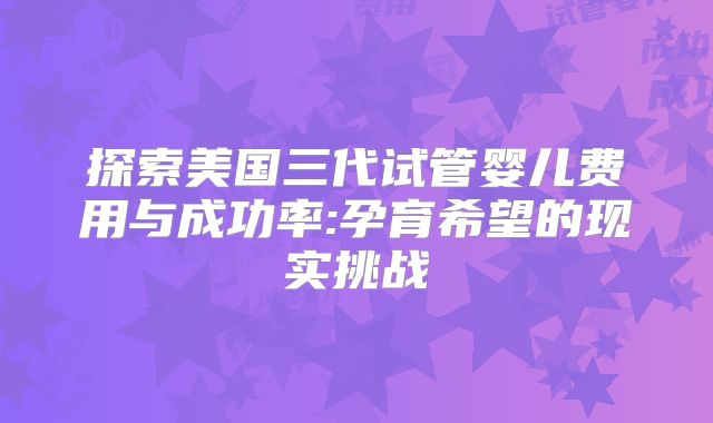探索美国三代试管婴儿费用与成功率:孕育希望的现实挑战