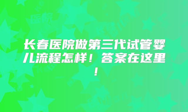 长春医院做第三代试管婴儿流程怎样！答案在这里！