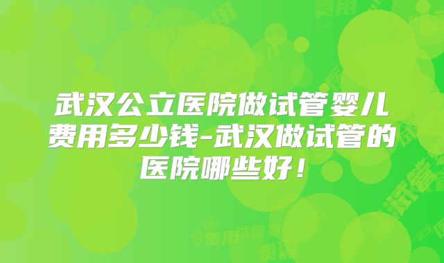 武汉公立医院做试管婴儿费用多少钱-武汉做试管的医院哪些好！