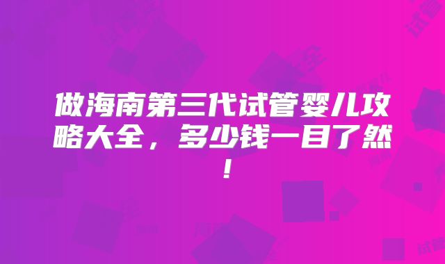 做海南第三代试管婴儿攻略大全，多少钱一目了然！