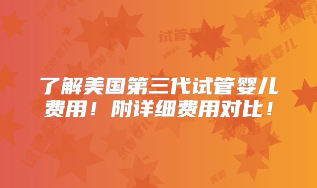 了解美国第三代试管婴儿费用!附详细费用对比!