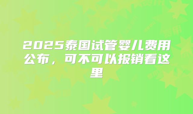 2025泰国试管婴儿费用公布，可不可以报销看这里