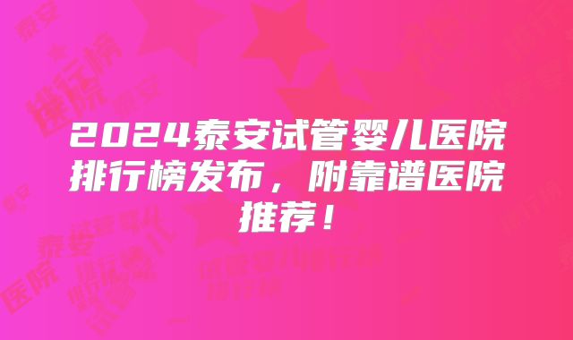 2024泰安试管婴儿医院排行榜发布，附靠谱医院推荐！