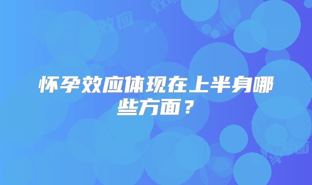 怀孕效应体现在上半身哪些方面？