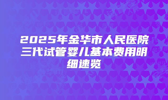 2025年金华市人民医院三代试管婴儿基本费用明细速览