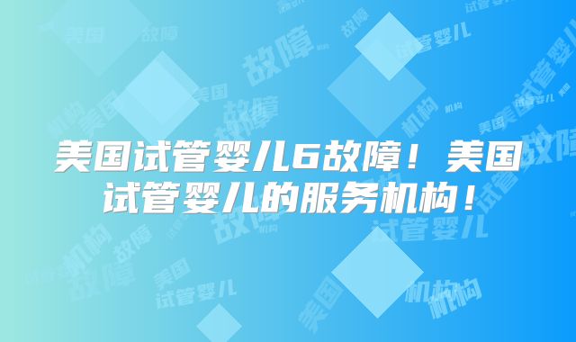美国试管婴儿6故障!美国试管婴儿的服务机构!