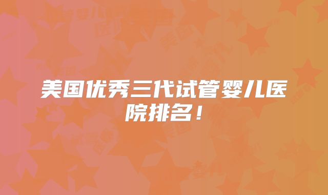 美国优秀三代试管婴儿医院排名！