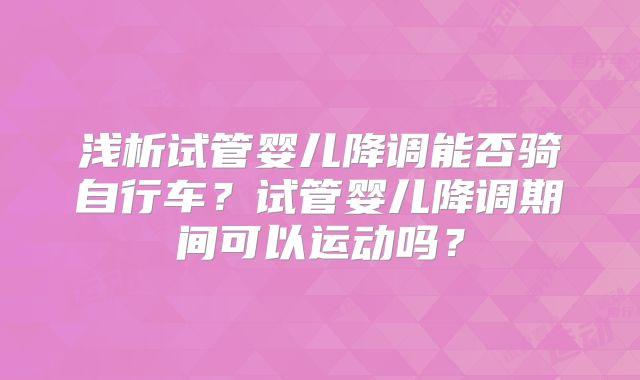 浅析试管婴儿降调能否骑自行车？试管婴儿降调期间可以运动吗？