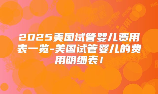 2025美国试管婴儿费用表一览-美国试管婴儿的费用明细表！