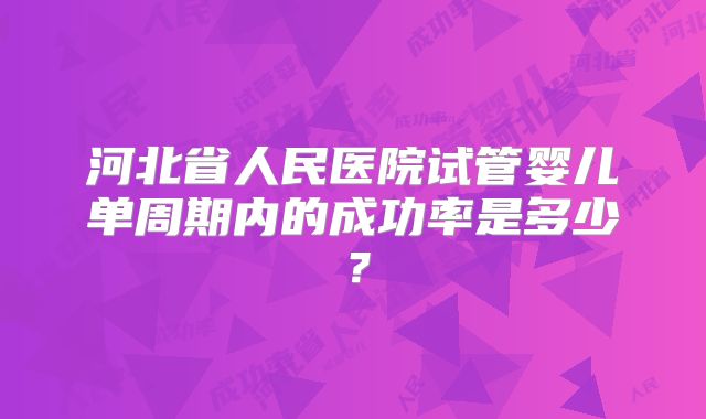 河北省人民医院试管婴儿单周期内的成功率是多少？
