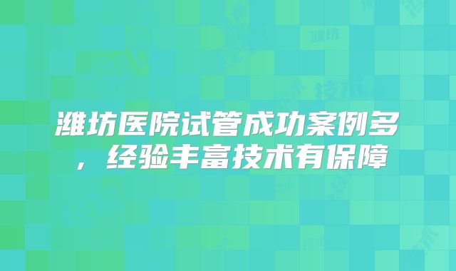 潍坊医院试管成功案例多，经验丰富技术有保障