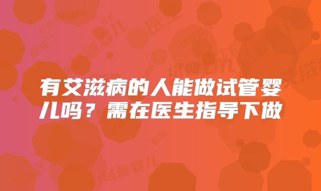 有艾滋病的人能做试管婴儿吗？需在医生指导下做