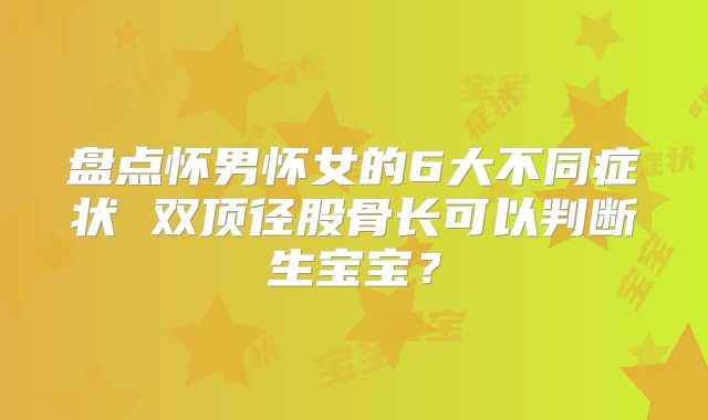 盘点怀男怀女的6大不同症状 双顶径股骨长可以判断生宝宝？