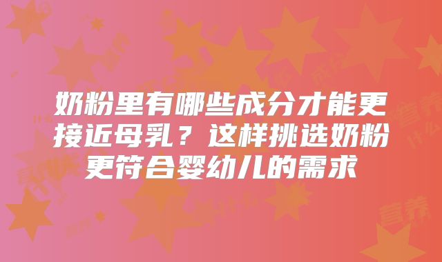 奶粉里有哪些成分才能更接近母乳？这样挑选奶粉更符合婴幼儿的需求