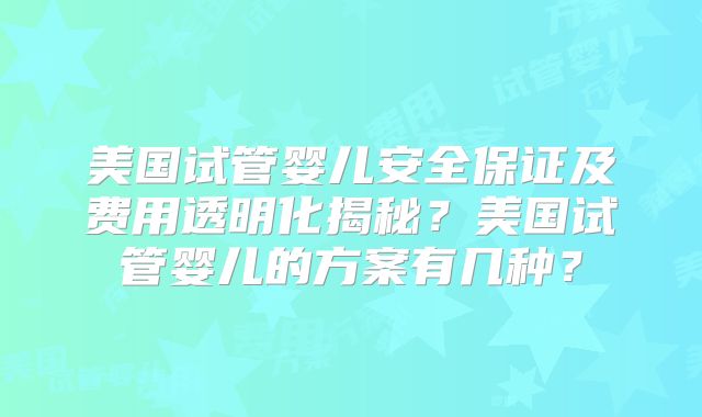 美国试管婴儿安全保证及费用透明化揭秘？美国试管婴儿的方案有几种？