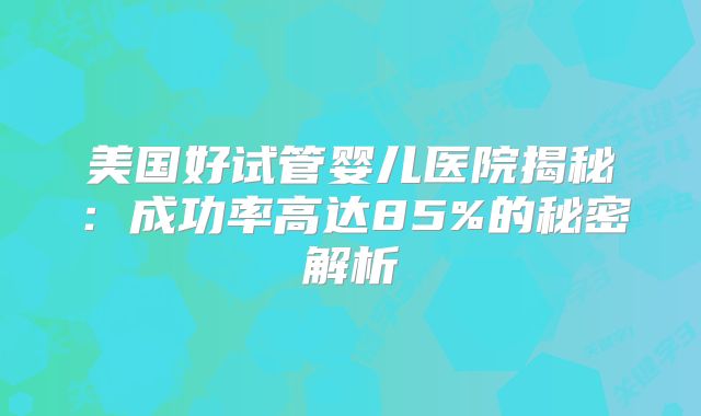 美国好试管婴儿医院揭秘：成功率高达85%的秘密解析