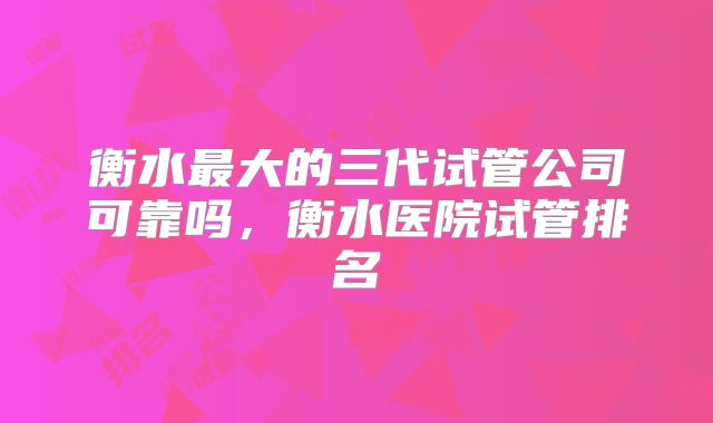衡水最大的三代试管公司可靠吗，衡水医院试管排名