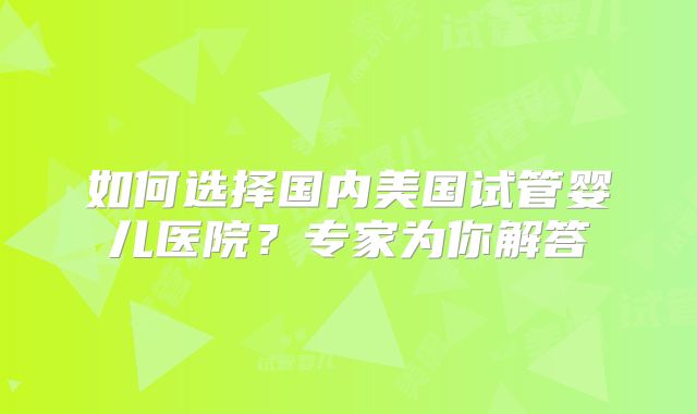 如何选择国内美国试管婴儿医院？专家为你解答