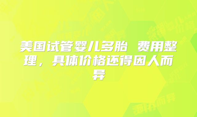 美国试管婴儿多胎 费用整理，具体价格还得因人而异
