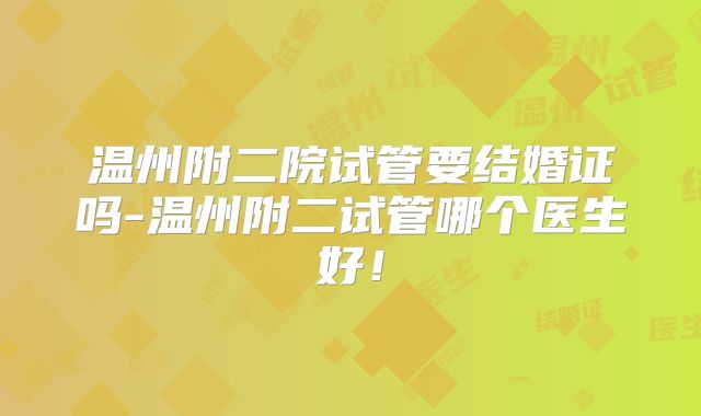温州附二院试管要结婚证吗-温州附二试管哪个医生好！