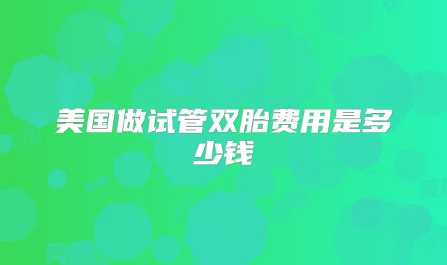 美国做试管双胎费用是多少钱