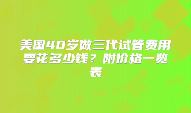 美国40岁做三代试管费用要花多少钱？附价格一览表
