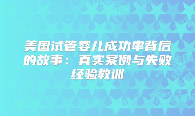 美国试管婴儿成功率背后的故事：真实案例与失败经验教训