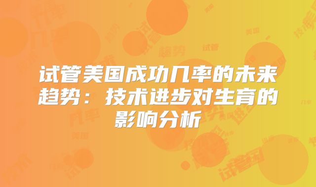 试管美国成功几率的未来趋势:技术进步对生育的影响分析