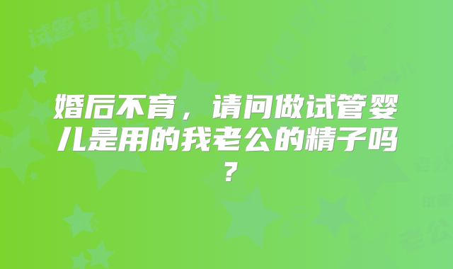 婚后不育,请问做试管婴儿是用的我老公的精子吗?