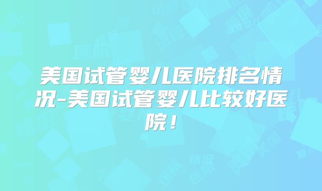美国试管婴儿医院排名情况-美国试管婴儿比较好医院！