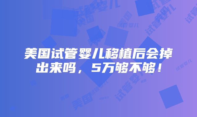 美国试管婴儿移植后会掉出来吗,5万够不够!