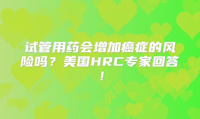 试管用药会增加癌症的风险吗?美国HRC专家回答!