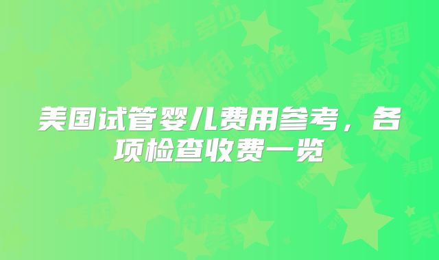 美国试管婴儿费用参考，各项检查收费一览