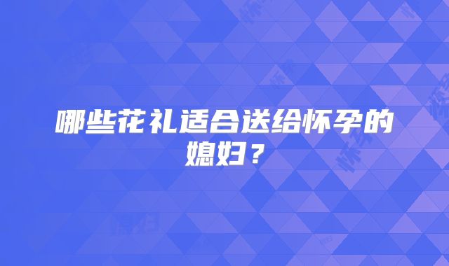 哪些花礼适合送给怀孕的媳妇？