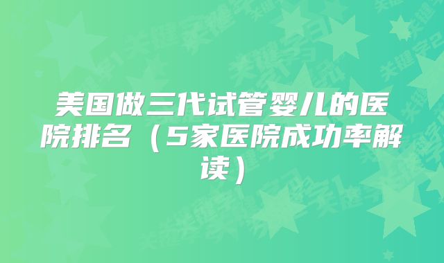 美国做三代试管婴儿的医院排名（5家医院成功率解读）
