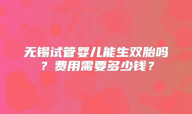 无锡试管婴儿能生双胎吗？费用需要多少钱？