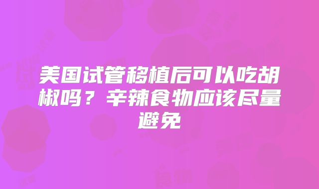 美国试管移植后可以吃胡椒吗？辛辣食物应该尽量避免