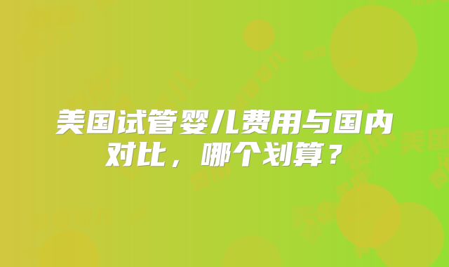 美国试管婴儿费用与国内对比，哪个划算？