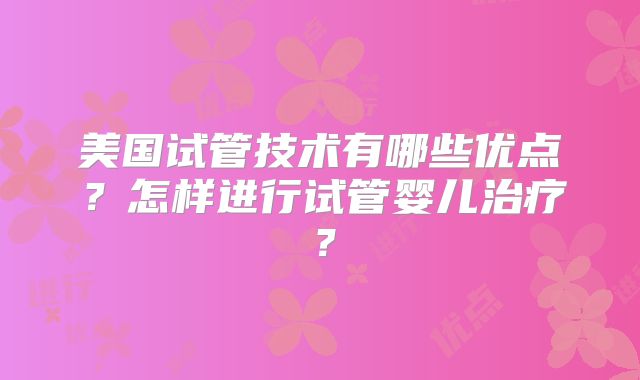 美国试管技术有哪些优点?怎样进行试管婴儿治疗?