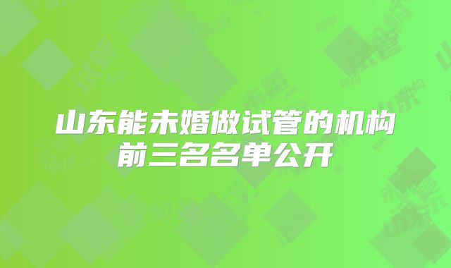 山东能未婚做试管的机构前三名名单公开