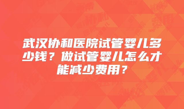 武汉协和医院试管婴儿多少钱？做试管婴儿怎么才能减少费用？