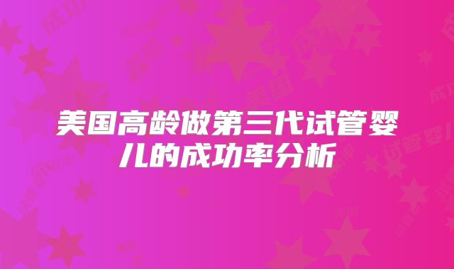 美国高龄做第三代试管婴儿的成功率分析