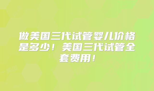 做美国三代试管婴儿价格是多少！美国三代试管全套费用！